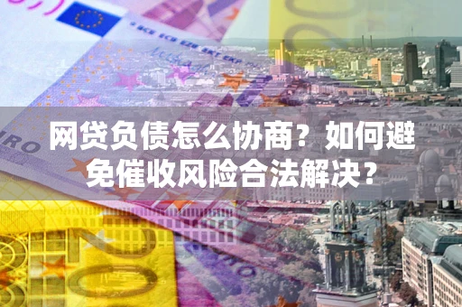 北京网贷负债怎么协商？如何避免催收风险合法解决？