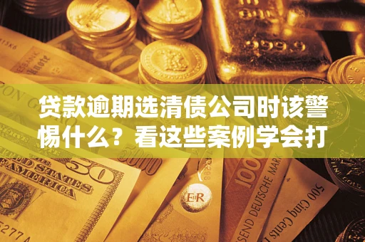北京贷款逾期选清债公司时该警惕什么？看这些案例学会打翻身仗