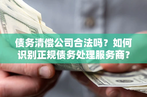 北京债务清偿公司合法吗？如何识别正规债务处理服务商？
