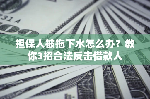 北京担保人被拖下水怎么办？教你3招合法反击借款人