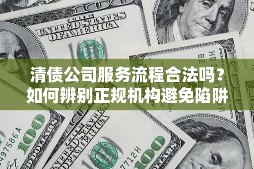 北京清债公司服务流程合法吗？如何辨别正规机构避免陷阱？