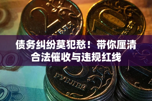 北京债务纠纷莫犯愁！带你厘清合法催收与违规红线