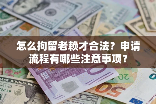 北京怎么拘留老赖才合法？申请流程有哪些注意事项？
