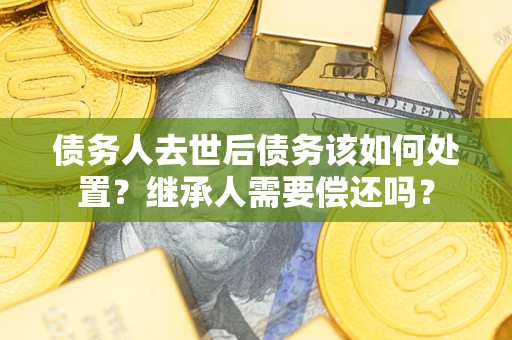北京债务人去世后债务该如何处置？继承人需要偿还吗？