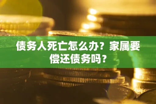 北京债务人死亡怎么办？家属要偿还债务吗？