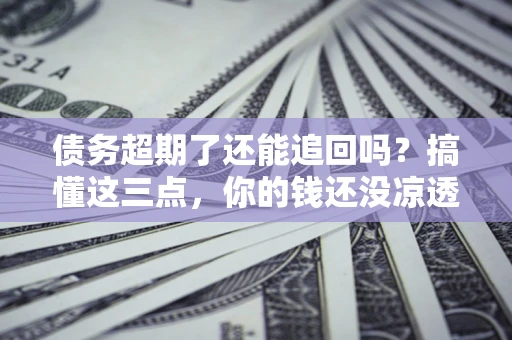 北京债务超期了还能追回吗？搞懂这三点，你的钱还没凉透