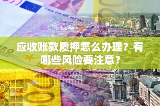 北京应收账款质押怎么办理？有哪些风险要注意？
