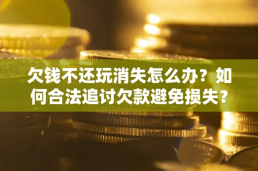 北京欠钱不还玩消失怎么办?如何合法追讨欠款避免损失? 北京欠钱不还玩消失怎么办?如何合法追讨欠款避免损失?