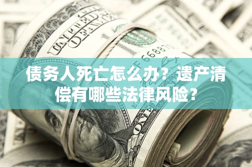 北京债务人死亡怎么办？遗产清偿有哪些法律风险？