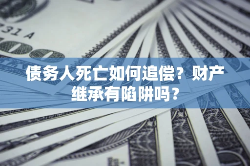 北京债务人死亡如何追偿？财产继承有陷阱吗？