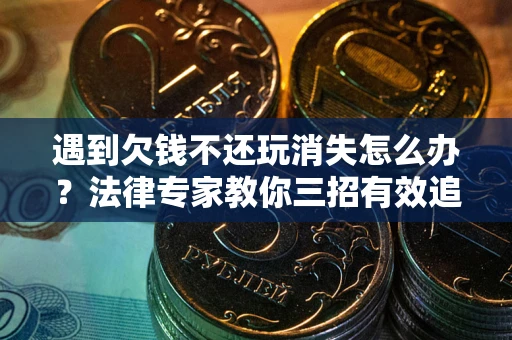 北京遇到欠钱不还玩消失怎么办？法律专家教你三招有效追债！