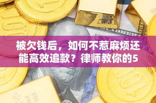 北京被欠钱后，如何不惹麻烦还能高效追款？律师教你的5步合法讨债法