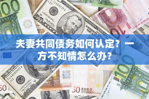 北京夫妻共同债务如何认定？一方不知情怎么办？