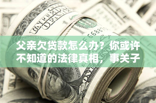 北京父亲欠贷款怎么办？你或许不知道的法律真相，事关子女未来