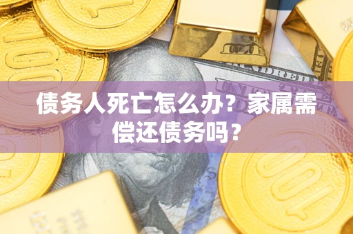 北京债务人死亡怎么办？家属需偿还债务吗？