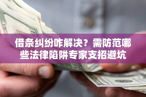 北京借条纠纷咋解决？需防范哪些法律陷阱专家支招避坑