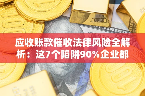 北京应收账款催收法律风险全解析：这7个陷阱90%企业都踩过（含合规应对指南）