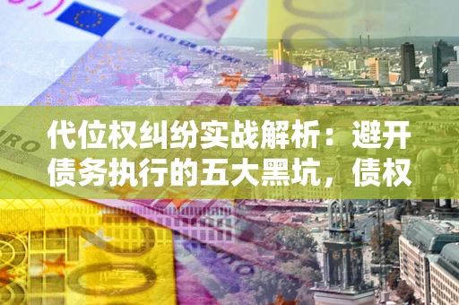 北京代位权纠纷实战解析：避开债务执行的五大黑坑，债权人必看指南