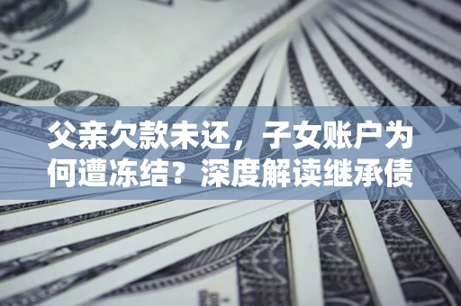 北京父亲欠款未还，子女账户为何遭冻结？深度解读继承债务迷局