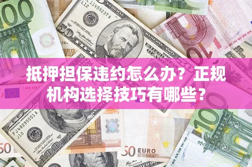 北京抵押担保违约怎么办？正规机构选择技巧有哪些？