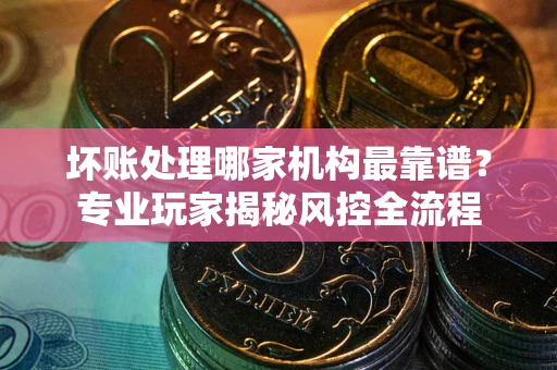 北京坏账处理哪家机构最靠谱？专业玩家揭秘风控全流程