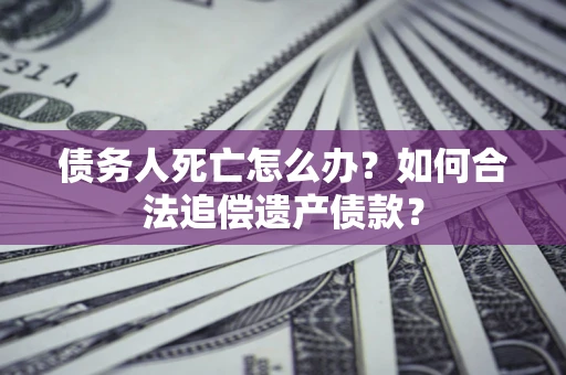 北京债务人死亡怎么办？如何合法追偿遗产债款？