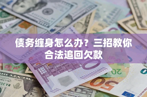 北京债务缠身怎么办？三招教你合法追回欠款