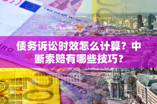 北京债务诉讼时效怎么计算？中断索赔有哪些技巧？