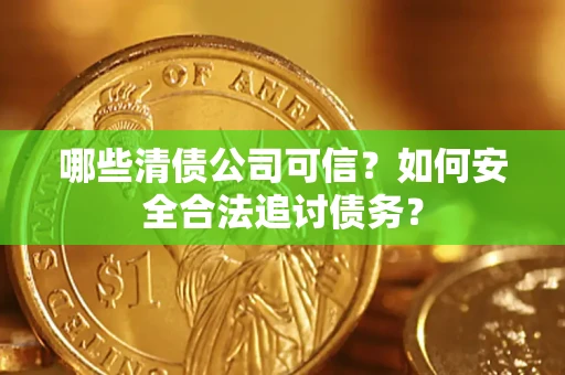 北京哪些清债公司可信？如何安全合法追讨债务？