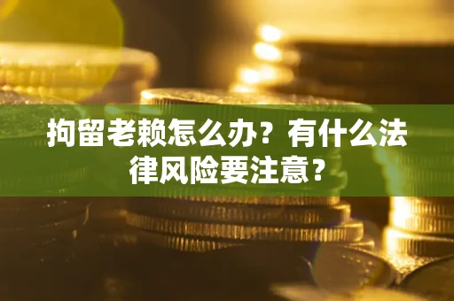 北京拘留老赖怎么办？有什么法律风险要注意？