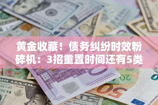 北京黄金收藏！债务纠纷时效粉碎机：3招重置时间还有5类不设年限的特殊债务