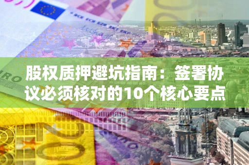 北京股权质押避坑指南：签署协议必须核对的10个核心要点
