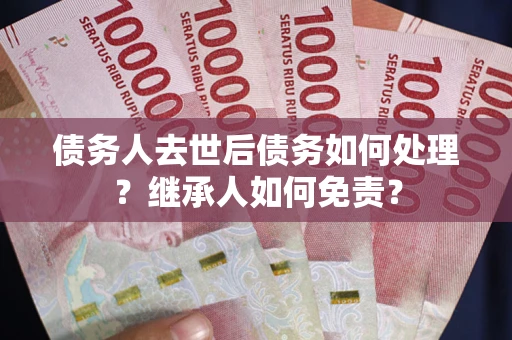 北京债务人去世后债务如何处理？继承人如何免责？