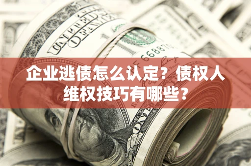 北京企业逃债怎么认定？债权人维权技巧有哪些？