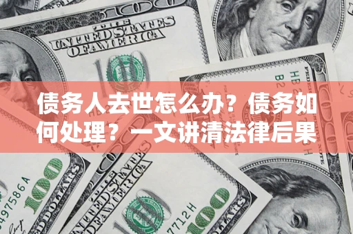 北京债务人去世怎么办？债务如何处理？一文讲清法律后果