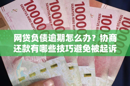 北京网贷负债逾期怎么办？协商还款有哪些技巧避免被起诉？