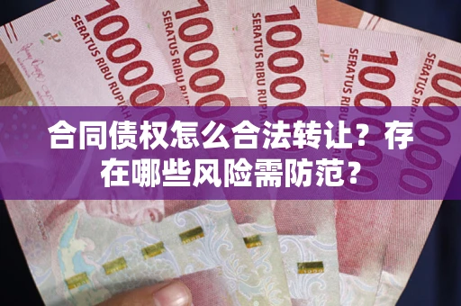 北京合同债权怎么合法转让？存在哪些风险需防范？