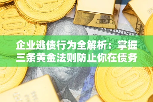 北京企业逃债行为全解析：掌握三条黄金法则防止你在债务乱局中“踩雷”