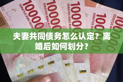 北京夫妻共同债务怎么认定？离婚后如何划分？