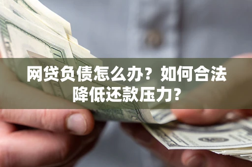北京网贷负债怎么办？如何合法降低还款压力？