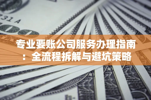 北京专业要账公司服务办理指南：全流程拆解与避坑策略