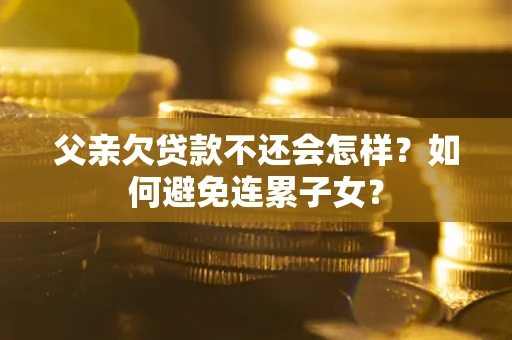 北京父亲欠贷款不还会怎样？如何避免连累子女？