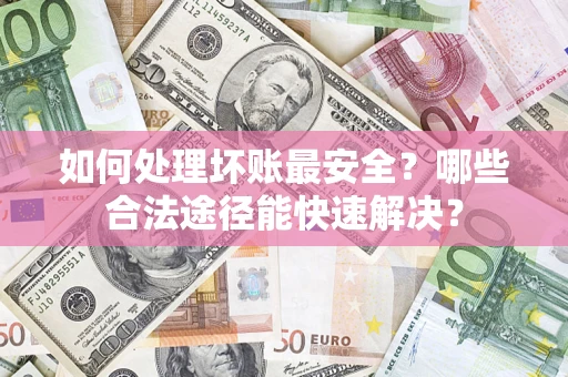 北京如何处理坏账最安全？哪些合法途径能快速解决？