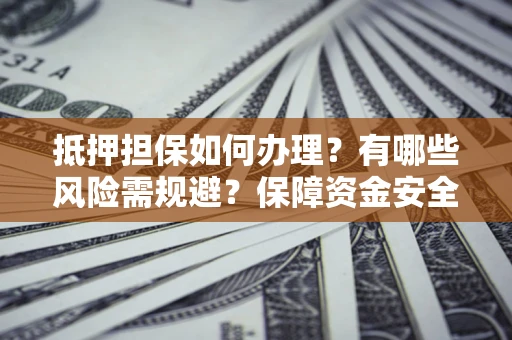 北京抵押担保如何办理？有哪些风险需规避？保障资金安全