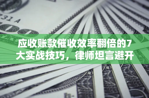 北京应收账款催收效率翻倍的7大实战技巧，律师坦言避开这些法律雷区最关键
