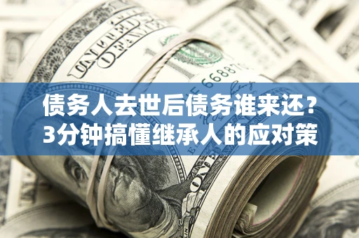 北京债务人去世后债务谁来还？3分钟搞懂继承人的应对策略