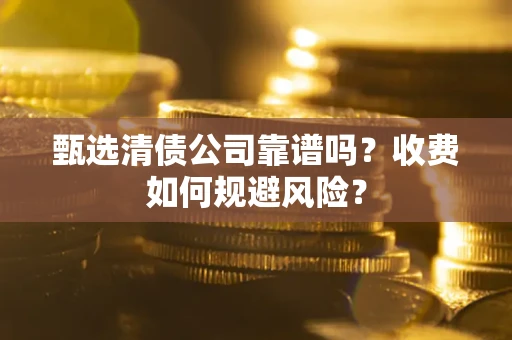 北京甄选清债公司靠谱吗？收费如何规避风险？