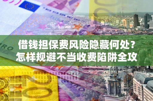 北京借钱担保费风险隐藏何处？怎样规避不当收费陷阱全攻略！