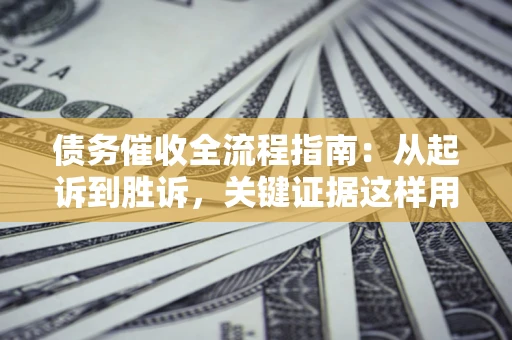 北京债务催收全流程指南：从起诉到胜诉，关键证据这样用