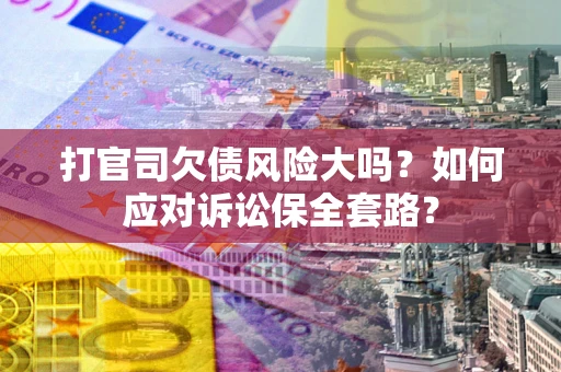北京打官司欠债风险大吗？如何应对诉讼保全套路？